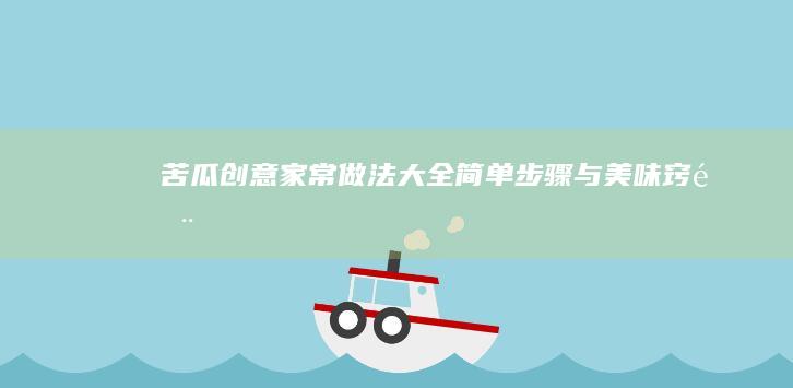 苦瓜创意家常做法大全：简单步骤与美味窍门